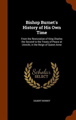 Bishop Burnet's History of His Own Time: From the Restoration of King Charles the Second to the Treaty of Peace at Utrecht, in the Reign of Queen Anne - Burnet, Gilbert
