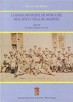 La Banda Municipal de Música del Real Sitio y Villa de Aranjuez, 1898-1998 : cien años de historia, ayer y hoy - Lindo Martínez, José Luis