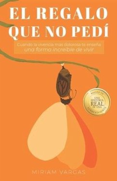 El regalo que no pedí: Cuando la vivencia más dolorosa te enseña una forma increíble de vivir - Vargas, Miriam
