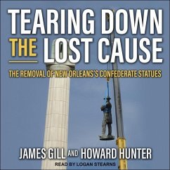Tearing Down the Lost Cause: The Removal of New Orleans's Confederate Statues - Hunter, Howard; Gill, James