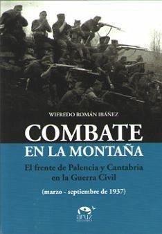 Combate en la montaña : el frente de Palencia y Cantabria en la Guerra Civil, marzo-septiembre de 1937 - Román Ibáñez, Wifredo
