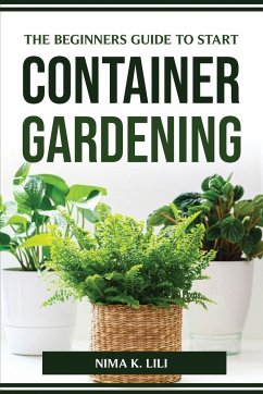 THE BEGINNERS GUIDE TO START CONTAINER GARDENING - Nima K. Lili