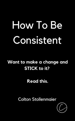 How To Be Consistent: Want to make a change and STICK to it? Read this. (eBook, ePUB) - Stollenmaier, Colton