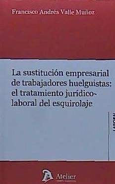 La sustitución empresarial de trabajadores huelguistas : el tratamiento jurídico-laboral del esquirolaje - Valle Muñoz, Francisco Andrés