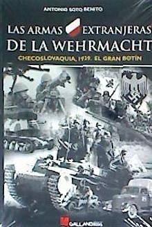 Las armas extranjeras de la Wehrmacht : Checoslovaquia, 1939 : el gran botín - Soto Benito, Antonio