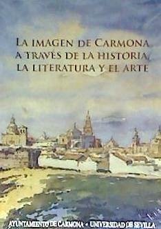 La imagen de Carmona a través de la historia, la literatura y el arte - Bendala Galán, Manuel; Montero Alcaide, Antonio; Olmedo, Fernando; González Jiménez, Manuel . . . [et al.; Reyes Cano, Rogelio; Recio Mir, Álvaro; Caballos Rufino, Antonio; Jiménez Martín, Alfonso; Escacena Carrasco, José Luis; Plaza Orellana, Rocío