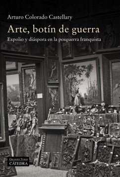 Arte, botín de guerra : expolio y diáspora en la posguerra franquista - Colorado Castellary, Arturo