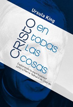 Cristo en todas las cosas : explorando la espiritualidad junto a Pierre Teilhard de Chardin - King, Ursula