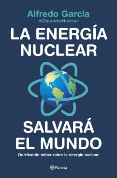 La energía nuclear salvará el mundo : derribando mitos sobre la energía nuclear - @OperadorNuclear; Alfredo García, @OperadorNuclear