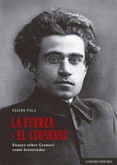 Cover La fuerza y el consenso : ensayo sobre Gramsci como historiador