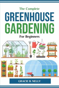 The Complete Greenhouse Gardening For Beginners - Gracie B. Nelly