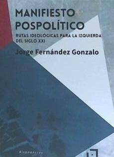 Manifiesto pospolítico : rutas ideológicas para la izquierda del siglo XXI - Fernández Gonzalo, Jorge