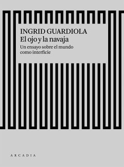 El ojo y la navaja : un ensayo sobre el mundo como interfaz - Guardiola Sánchez, Ingrid