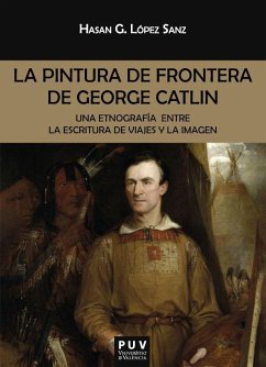 La pintura de frontera de George Catlin : una etnografía entre la escritura de viajes y la imagen - López Sanz, Hasan G.