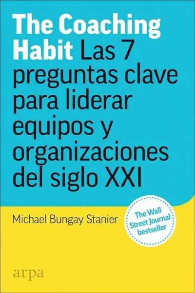 The coaching habit : las 7 preguntas esenciales para liderar equipos y organizaciones del siglo XXI