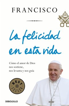 La felicidad en esta vida : cómo el amor de Dios nos sostiene, nos levanta y nos guía - Francisco, Papa