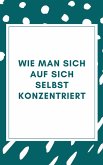 Wie man sich auf sich selbst konzentriert (eBook, ePUB)