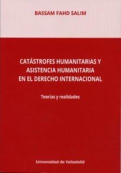 Catástrofes humanitarias y asistencia humanitaria en el derecho internacional : teorías y realidades - Salim, Bassam