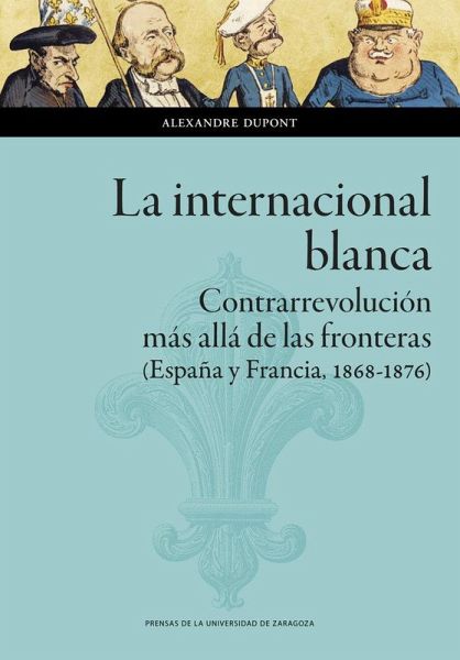 La internacional blanca : contrarrevolución más allá de las fronteras : España y Francia, 1868-1876 La internacional blanca : contrarrevolución más allá de las fronteras : España y Francia, 1868-1876