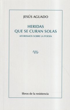 Heridas que se curan solas : aforismos sobre la poesía - Aguado Fernández, Jesús