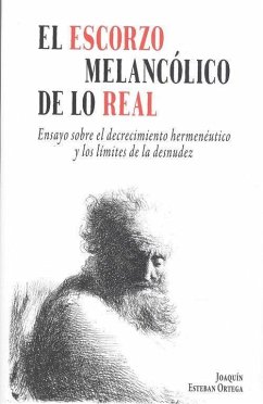 El escorzo melancólico de lo real : ensayo sobre el decrecimiento hermenéutico y los límites de la desnudez - Esteban Ortega, Joaquín
