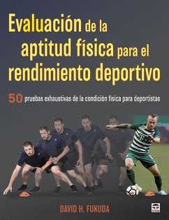 Evaluación de la aptitud física para el rendimiento deportivo : 50 pruebas exhaustivas de la condición física para deportistas - Fukuda, David H.