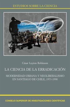 La ciencia de la erradicación : modernidad urbana y neoliberalismo en Santiago de Chile, 1973-1990 - Leyton Robinson, César