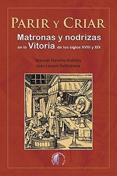 Parir y criar : matronas y nodrizas en la Vitoria de los siglos XVIII y XIX - Ferreiro Ardions, Manuel; Lezaun Valdubieco, Juan