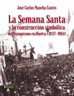 La Semana Santa y la construcción simbólica del franquismo en Huelva, 1937-1961 - Mancha Castro, José Carlos