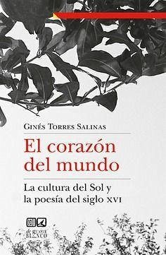 El corazón del mundo : la cultura del Sol y la poesía del siglo XVI - Torres Salinas, Ginés