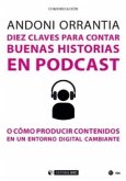 Diez claves para contar buenas historias en podcast : o como producir contenidos en un entorno digital cambiante