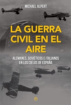 La Guerra Civil en el aire : alemanes, soviéticos e italianos en los cielos de España - Alpert, Michael