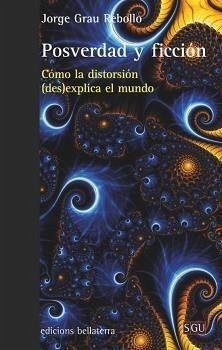 Posverdad y ficción : cómo la distorsión (des)explica el mundo - Grau Rebollo, Jorge