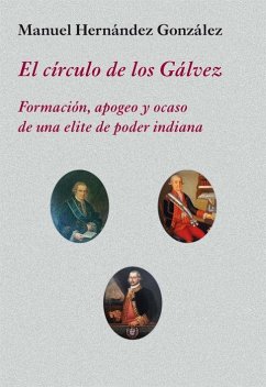 El círculo de los Gálvez : formación, apogeo y ocaso de una élite de poder indiana - Hernández González, Manuel