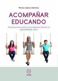 Acompañar educando : orientaciones para la enseñanza desde un aprendizaje libre - López Dalmau, Marta
