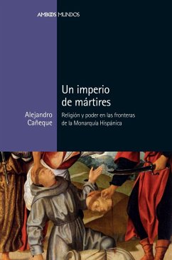 Un imperio de mártires : religión y poder en las fronteras de la monarquía hispánica - García, Alejandro; Cañeque García, Alejandro
