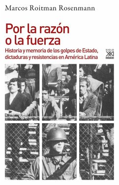 Por la razón o la fuerza : historia de los golpes de Estado, dictaduras y resistencia en América Latina - Roitman, Marcos