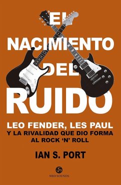 El nacimiento del ruido : Leo Fender, Les Paul y la rivalidad que dio forma al rock'n'roll - Port, Ian S.