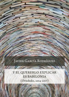 Y el quererlo explicar es Babilonia : oviedades, 2014-2017 - García Rodríguez, Javier