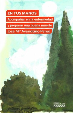 En tus manos : acompañar en la enfermedad y preparar una buena muerte - Avendaño Perea, José María