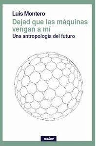 Dejad que las máquinas vengan a mí : una antropología del futuro - Montero Montero, Luis; Montero, Luis