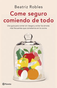 Come seguro comiendo de todo : una guía para comer sin riesgos y evitar los errores más frecuentes que cometemos en la cocina - Robles, Beatriz