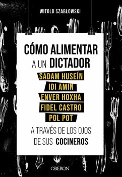 Cómo alimentar a un dictador : Sadam Huseín, Idi Amin, Enver Hoxha, Fidel Castro y Pol Pot a través de los ojos de sus cocineros - Szablowski, Witold