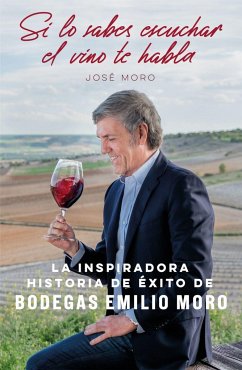 Si lo sabes escuchar, el vino te habla : la inspiradora historia de éxito de Bodegas Emilio Moro - Moro, José