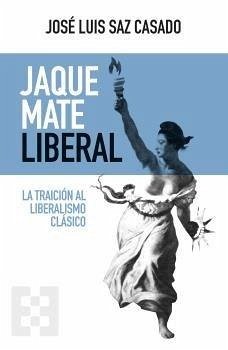 Jaque mate liberal : la traición al liberalismo clásico - Saz Casado, José Luis