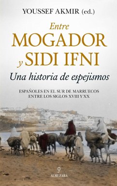Entre Mogador y Sidi Ifni : una historia de espejismos : españoles en el Sur de Marruecos entre los siglos XVIII y XX - Akmir, Youssef