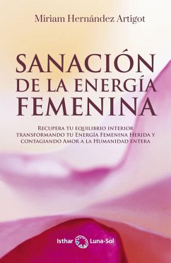 Sanación de la energía femenina : recupera tu equilibrio interior transformando tu energía femenina herida y contagiando amor a la humanidad entera - Hernández, Miriam