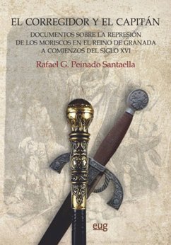 El corregidor y el capitán : documentos sobre la represión de los moriscos en el Reino de Granada a comienzos del siglo XVI - Peinado Santaella, Rafael G.