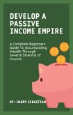 Develop A Passive Income Empire: A Complete Beginners Guide To Accumulating Wealth Through Several Streams of Income (eBook, ePUB)