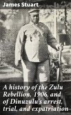 A history of the Zulu Rebellion, 1906, and of Dinuzulu's arrest, trial, and expatriation (eBook, ePUB)